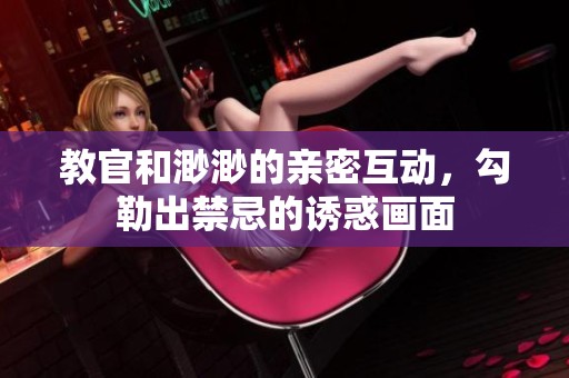 教官和渺渺的亲密互动，勾勒出禁忌的诱惑画面