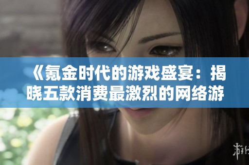 《氪金时代的游戏盛宴：揭晓五款消费最激烈的网络游戏》