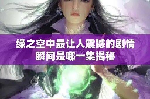 缘之空中最让人震撼的剧情瞬间是哪一集揭秘