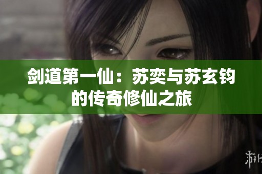 剑道第一仙：苏奕与苏玄钧的传奇修仙之旅