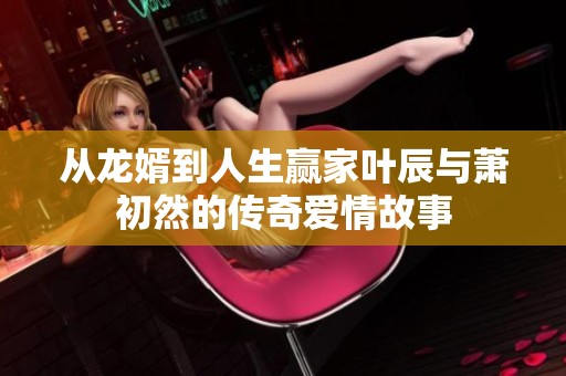 从龙婿到人生赢家叶辰与萧初然的传奇爱情故事