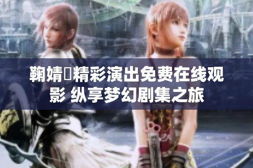 鞠婧祎精彩演出免费在线观影 纵享梦幻剧集之旅