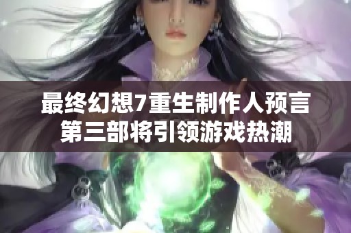 最终幻想7重生制作人预言第三部将引领游戏热潮