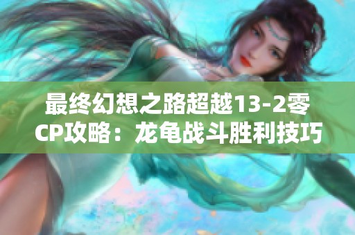 最终幻想之路超越13-2零CP攻略：龙龟战斗胜利技巧揭秘