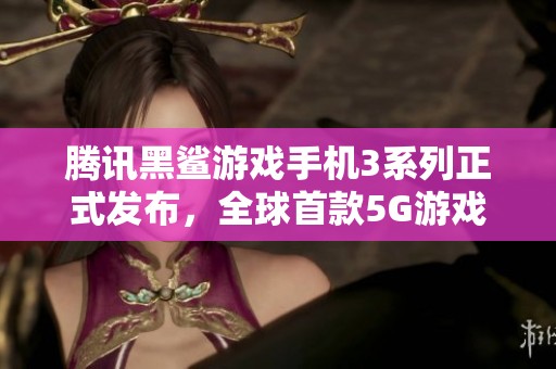 腾讯黑鲨游戏手机3系列正式发布，全球首款5G游戏手机震撼来袭