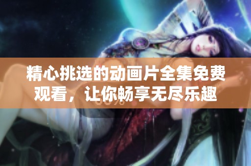 精心挑选的动画片全集免费观看，让你畅享无尽乐趣