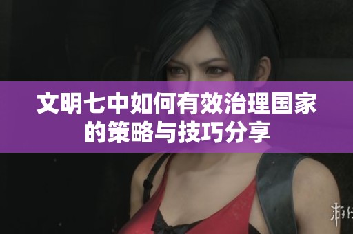 文明七中如何有效治理国家的策略与技巧分享
