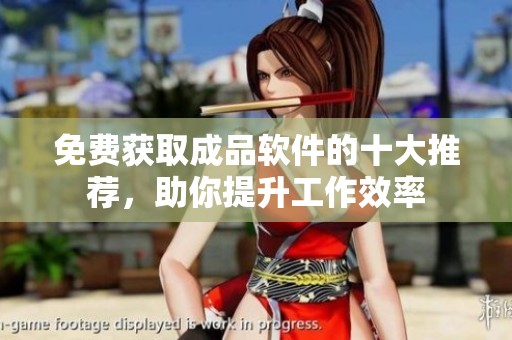 免费获取成品软件的十大推荐，助你提升工作效率
