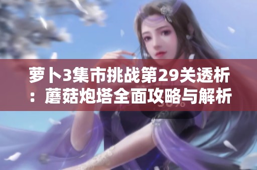 萝卜3集市挑战第29关透析：蘑菇炮塔全面攻略与解析