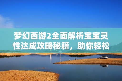 梦幻西游2全面解析宝宝灵性达成攻略秘籍，助你轻松提升战斗力