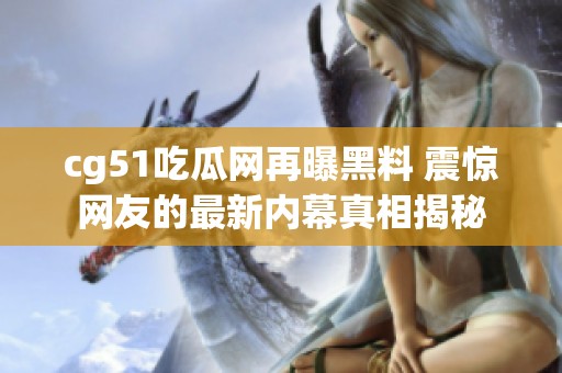 cg51吃瓜网再曝黑料 震惊网友的最新内幕真相揭秘