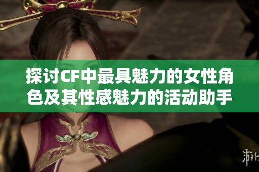 探讨CF中最具魅力的女性角色及其性感魅力的活动助手编排