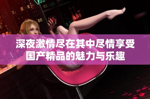 深夜激情尽在其中尽情享受国产精品的魅力与乐趣