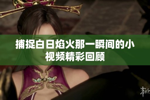 捕捉白日焰火那一瞬间的小视频精彩回顾