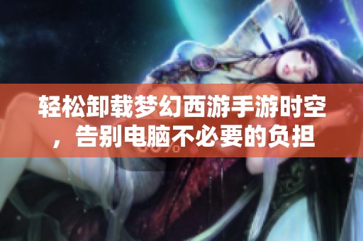 轻松卸载梦幻西游手游时空，告别电脑不必要的负担