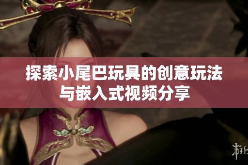 探索小尾巴玩具的创意玩法与嵌入式视频分享
