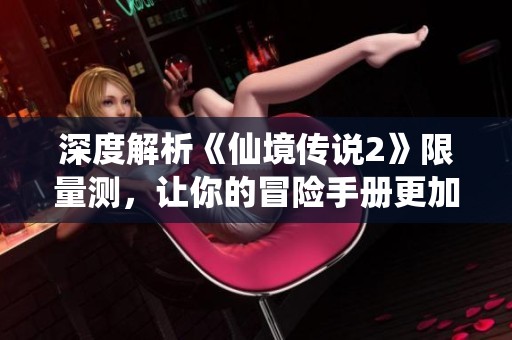 深度解析《仙境传说2》限量测，让你的冒险手册更加精彩