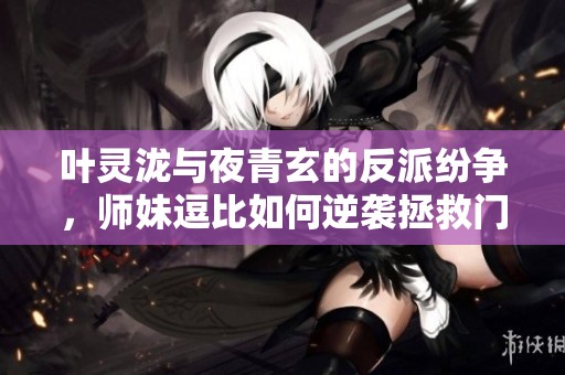 叶灵泷与夜青玄的反派纷争，师妹逗比如何逆袭拯救门派