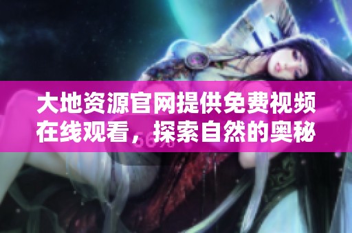 大地资源官网提供免费视频在线观看，探索自然的奥秘与美丽