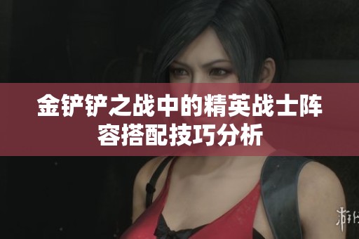 金铲铲之战中的精英战士阵容搭配技巧分析