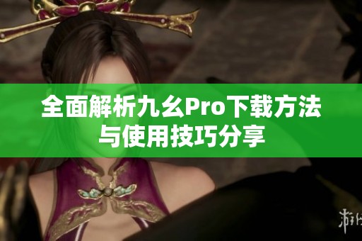 全面解析九幺Pro下载方法与使用技巧分享