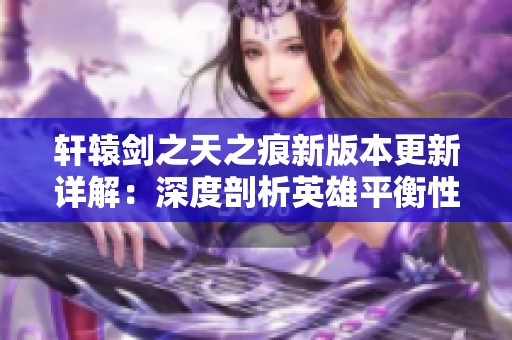 轩辕剑之天之痕新版本更新详解：深度剖析英雄平衡性调整与策略
