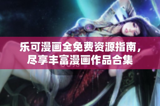 乐可漫画全免费资源指南，尽享丰富漫画作品合集