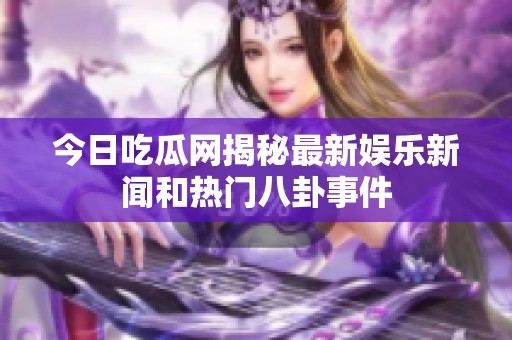 今日吃瓜网揭秘最新娱乐新闻和热门八卦事件