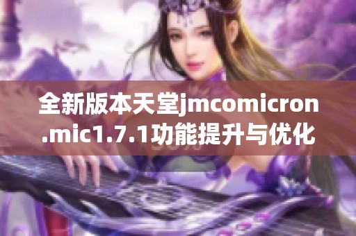 全新版本天堂jmcomicron.mic1.7.1功能提升与优化详解