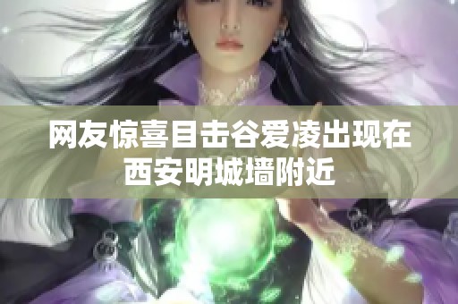 网友惊喜目击谷爱凌出现在西安明城墙附近