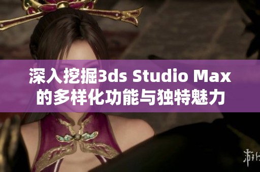 深入挖掘3ds Studio Max的多样化功能与独特魅力