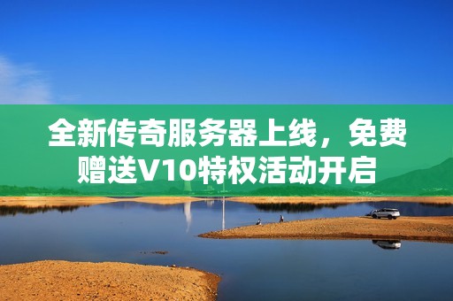 全新传奇服务器上线，免费赠送V10特权活动开启