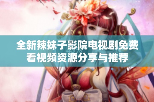 全新辣妹子影院电视剧免费看视频资源分享与推荐