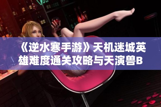 《逆水寒手游》天机迷城英雄难度通关攻略与天演兽BOSS详细解析