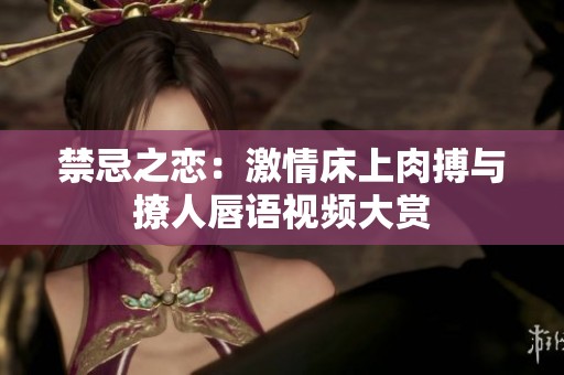 禁忌之恋：激情床上肉搏与撩人唇语视频大赏