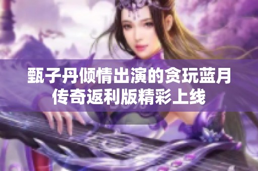 甄子丹倾情出演的贪玩蓝月传奇返利版精彩上线 甄子丹倾情出演的贪玩蓝月传奇返利版精彩上线