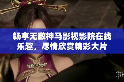 畅享无敌神马影视影院在线乐趣，尽情欣赏精彩大片