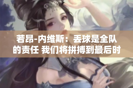 若昂-内维斯：丢球是全队的责任 我们将拼搏到最后时刻
