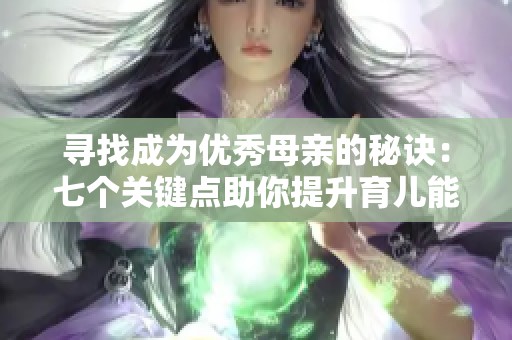寻找成为优秀母亲的秘诀：七个关键点助你提升育儿能力