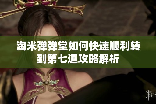 淘米弹弹堂如何快速顺利转到第七道攻略解析