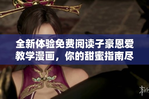 全新体验免费阅读子豪恩爱教学漫画，你的甜蜜指南尽在其中