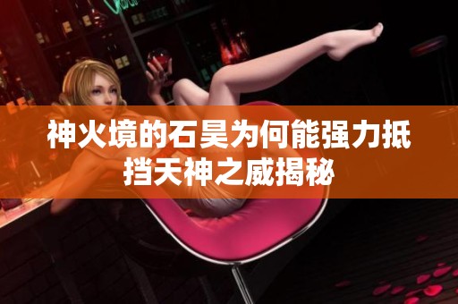 神火境的石昊为何能强力抵挡天神之威揭秘