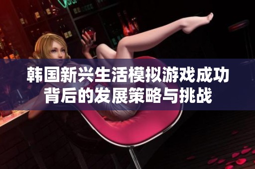 韩国新兴生活模拟游戏成功背后的发展策略与挑战