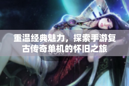 重温经典魅力，探索手游复古传奇单机的怀旧之旅