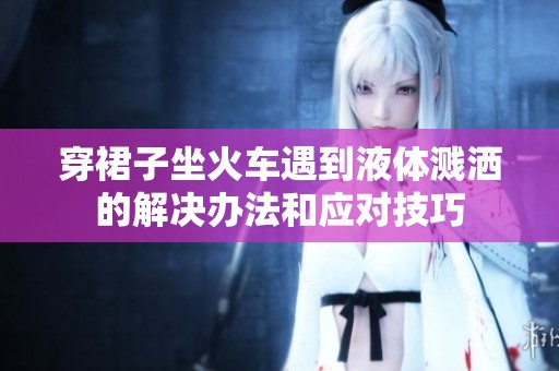 穿裙子坐火车遇到液体溅洒的解决办法和应对技巧