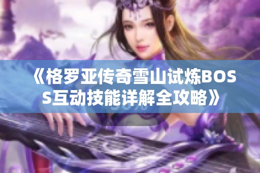 《格罗亚传奇雪山试炼BOSS互动技能详解全攻略》