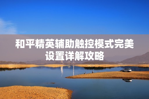 和平精英辅助触控模式完美设置详解攻略