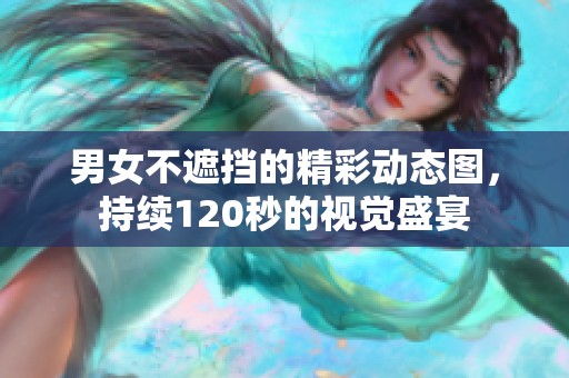 男女不遮挡的精彩动态图，持续120秒的视觉盛宴