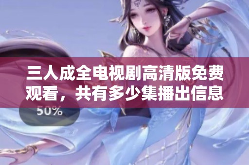 三人成全电视剧高清版免费观看，共有多少集播出信息详解