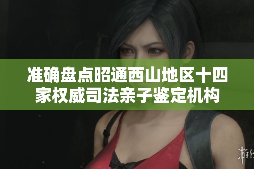 准确盘点昭通西山地区十四家权威司法亲子鉴定机构